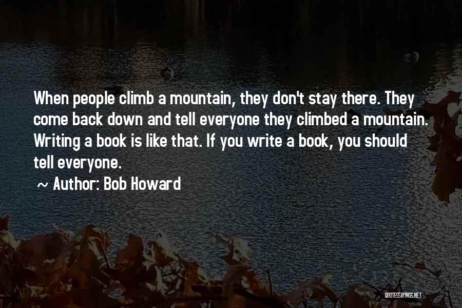 Bob Howard Quotes: When People Climb A Mountain, They Don't Stay There. They Come Back Down And Tell Everyone They Climbed A Mountain.