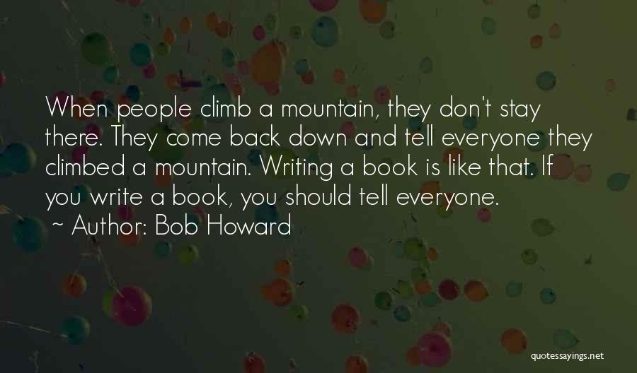 Bob Howard Quotes: When People Climb A Mountain, They Don't Stay There. They Come Back Down And Tell Everyone They Climbed A Mountain.