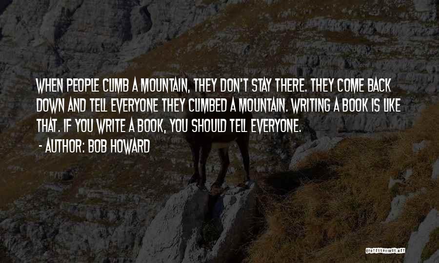 Bob Howard Quotes: When People Climb A Mountain, They Don't Stay There. They Come Back Down And Tell Everyone They Climbed A Mountain.