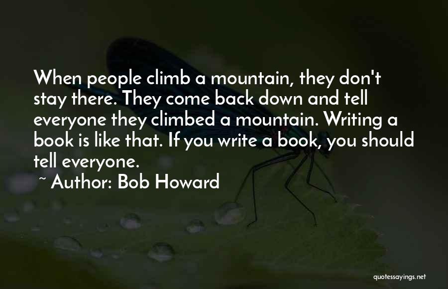 Bob Howard Quotes: When People Climb A Mountain, They Don't Stay There. They Come Back Down And Tell Everyone They Climbed A Mountain.