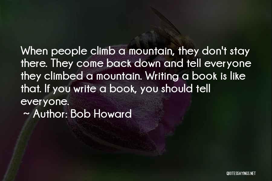 Bob Howard Quotes: When People Climb A Mountain, They Don't Stay There. They Come Back Down And Tell Everyone They Climbed A Mountain.