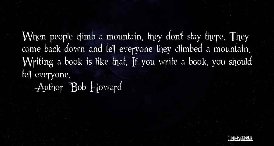 Bob Howard Quotes: When People Climb A Mountain, They Don't Stay There. They Come Back Down And Tell Everyone They Climbed A Mountain.