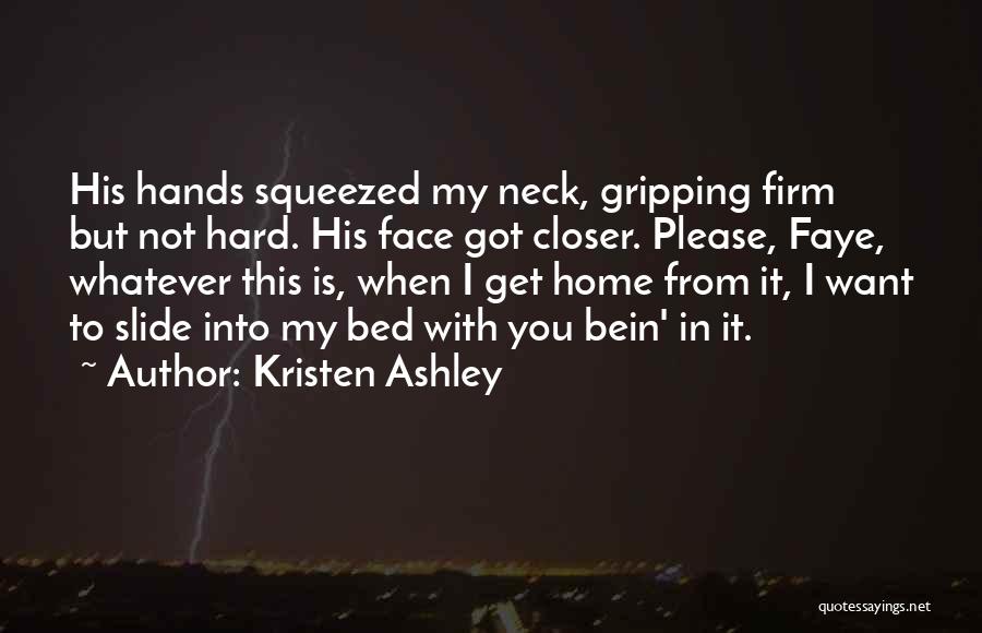 Kristen Ashley Quotes: His Hands Squeezed My Neck, Gripping Firm But Not Hard. His Face Got Closer. Please, Faye, Whatever This Is, When