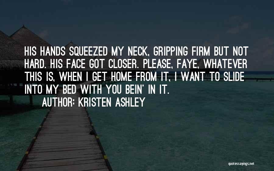 Kristen Ashley Quotes: His Hands Squeezed My Neck, Gripping Firm But Not Hard. His Face Got Closer. Please, Faye, Whatever This Is, When