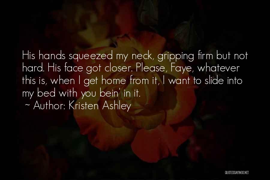 Kristen Ashley Quotes: His Hands Squeezed My Neck, Gripping Firm But Not Hard. His Face Got Closer. Please, Faye, Whatever This Is, When