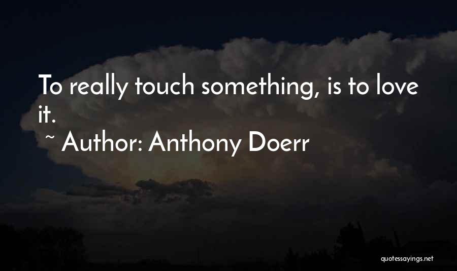 Anthony Doerr Quotes: To Really Touch Something, Is To Love It.