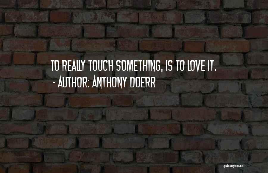 Anthony Doerr Quotes: To Really Touch Something, Is To Love It.