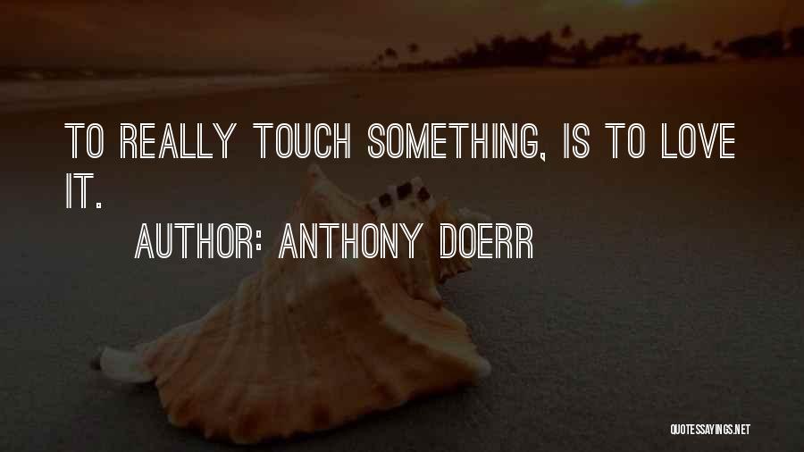 Anthony Doerr Quotes: To Really Touch Something, Is To Love It.
