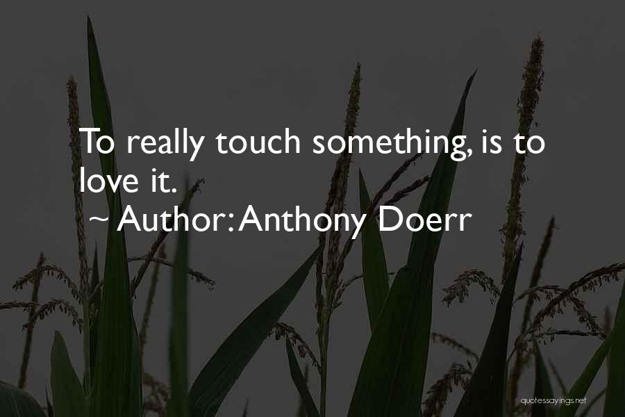 Anthony Doerr Quotes: To Really Touch Something, Is To Love It.
