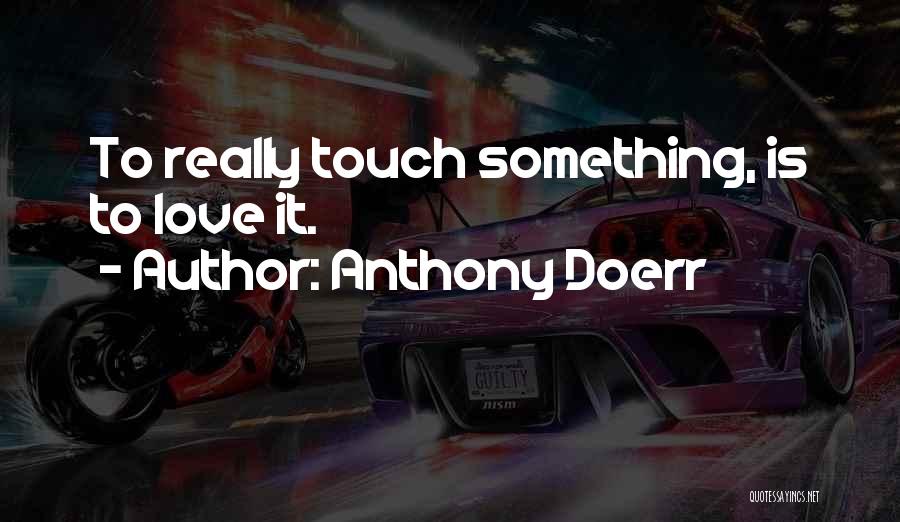 Anthony Doerr Quotes: To Really Touch Something, Is To Love It.