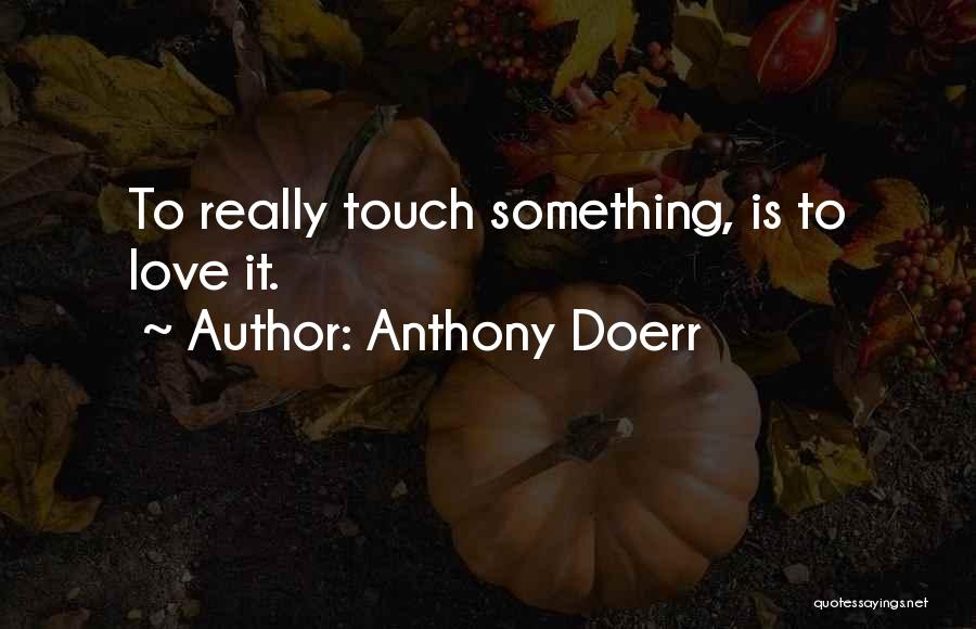 Anthony Doerr Quotes: To Really Touch Something, Is To Love It.