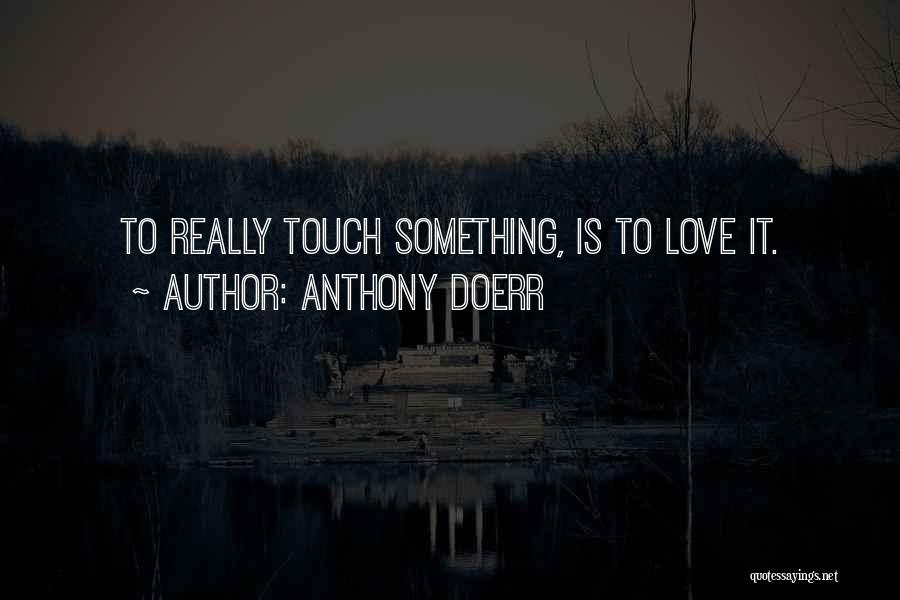 Anthony Doerr Quotes: To Really Touch Something, Is To Love It.