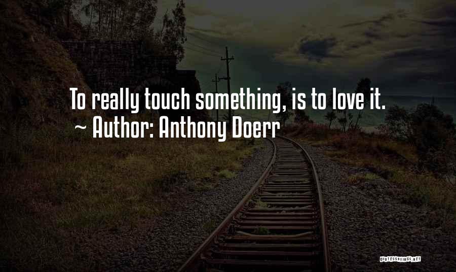 Anthony Doerr Quotes: To Really Touch Something, Is To Love It.