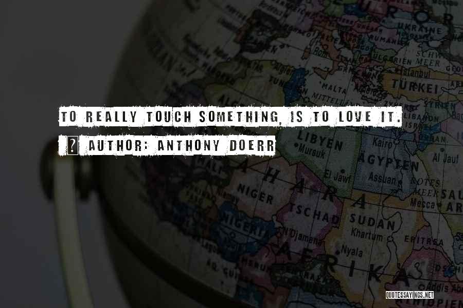 Anthony Doerr Quotes: To Really Touch Something, Is To Love It.