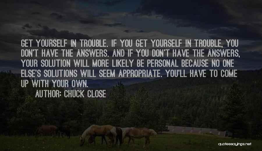 Chuck Close Quotes: Get Yourself In Trouble. If You Get Yourself In Trouble, You Don't Have The Answers. And If You Don't Have