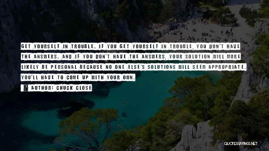 Chuck Close Quotes: Get Yourself In Trouble. If You Get Yourself In Trouble, You Don't Have The Answers. And If You Don't Have