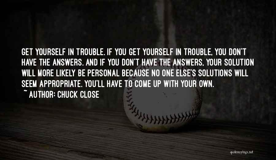 Chuck Close Quotes: Get Yourself In Trouble. If You Get Yourself In Trouble, You Don't Have The Answers. And If You Don't Have