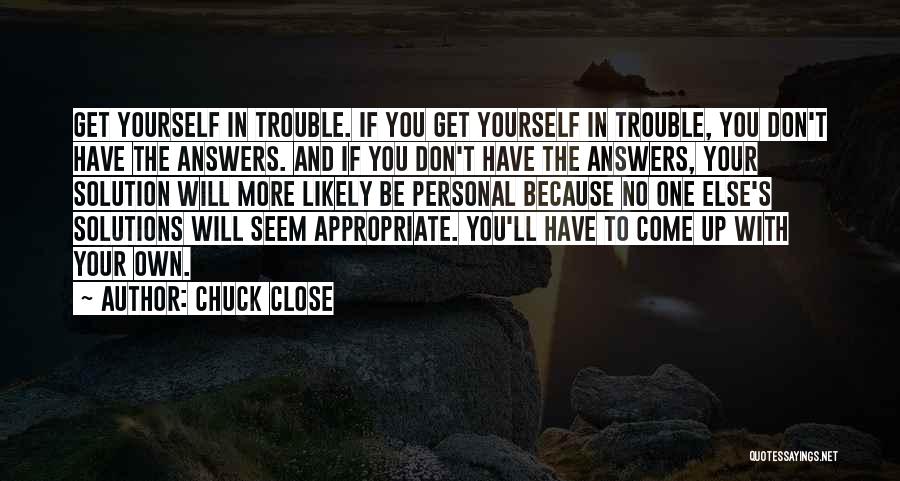 Chuck Close Quotes: Get Yourself In Trouble. If You Get Yourself In Trouble, You Don't Have The Answers. And If You Don't Have