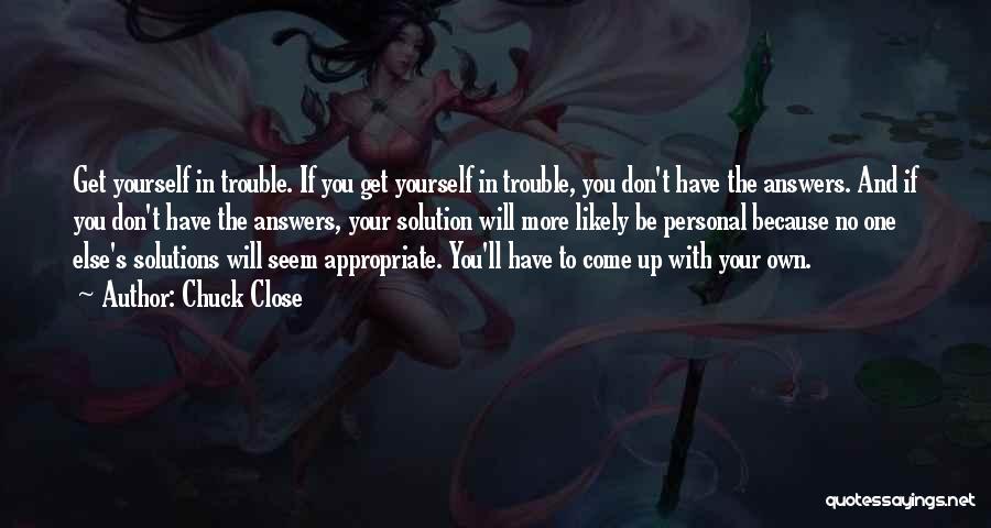 Chuck Close Quotes: Get Yourself In Trouble. If You Get Yourself In Trouble, You Don't Have The Answers. And If You Don't Have