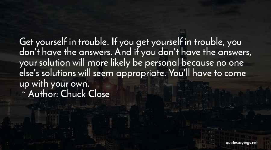 Chuck Close Quotes: Get Yourself In Trouble. If You Get Yourself In Trouble, You Don't Have The Answers. And If You Don't Have