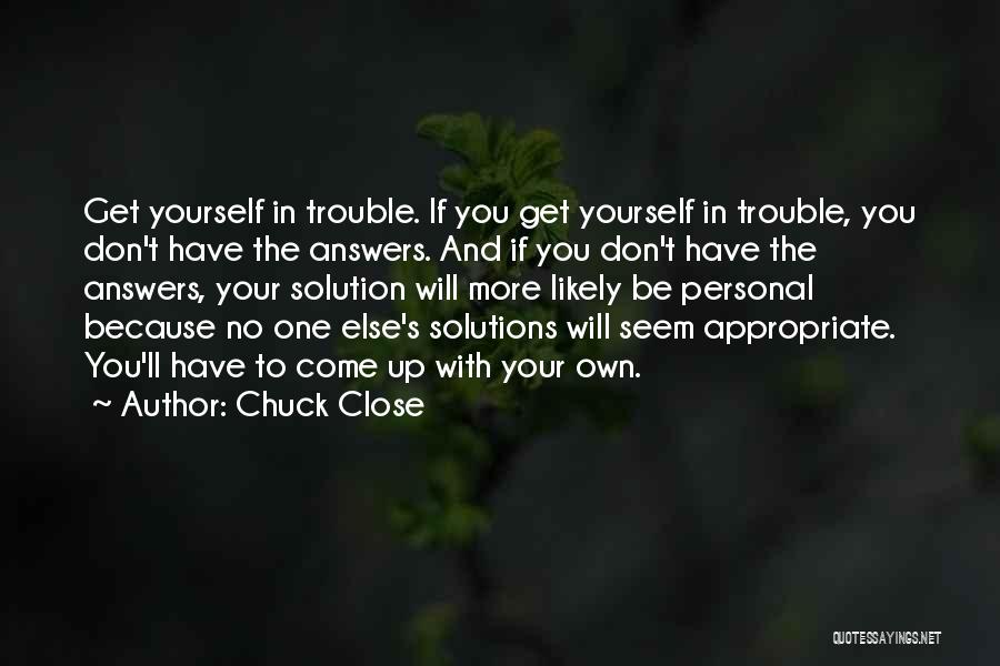 Chuck Close Quotes: Get Yourself In Trouble. If You Get Yourself In Trouble, You Don't Have The Answers. And If You Don't Have