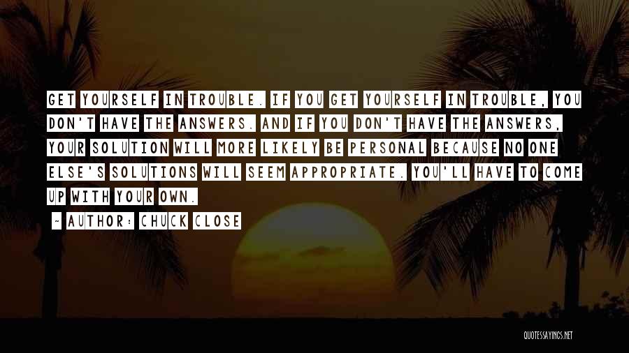 Chuck Close Quotes: Get Yourself In Trouble. If You Get Yourself In Trouble, You Don't Have The Answers. And If You Don't Have