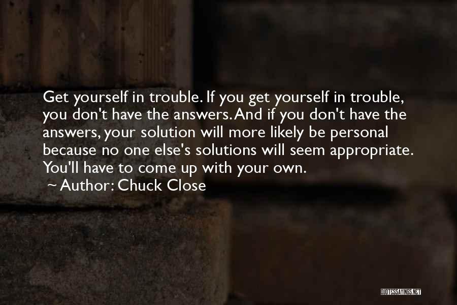 Chuck Close Quotes: Get Yourself In Trouble. If You Get Yourself In Trouble, You Don't Have The Answers. And If You Don't Have