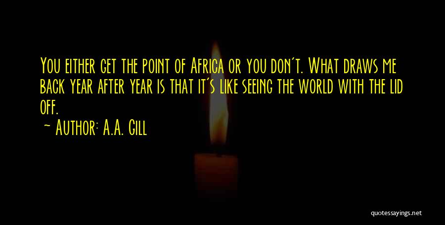 A.A. Gill Quotes: You Either Get The Point Of Africa Or You Don't. What Draws Me Back Year After Year Is That It's