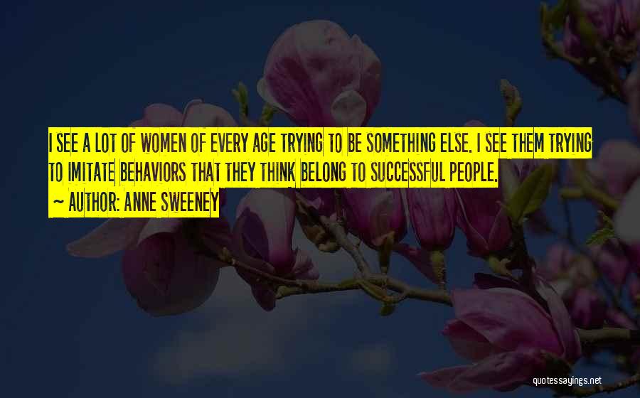 Anne Sweeney Quotes: I See A Lot Of Women Of Every Age Trying To Be Something Else. I See Them Trying To Imitate