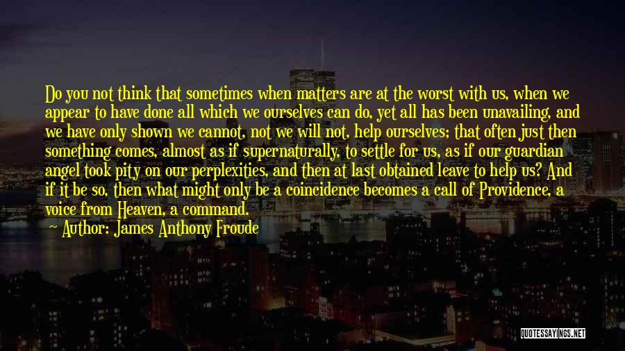 James Anthony Froude Quotes: Do You Not Think That Sometimes When Matters Are At The Worst With Us, When We Appear To Have Done