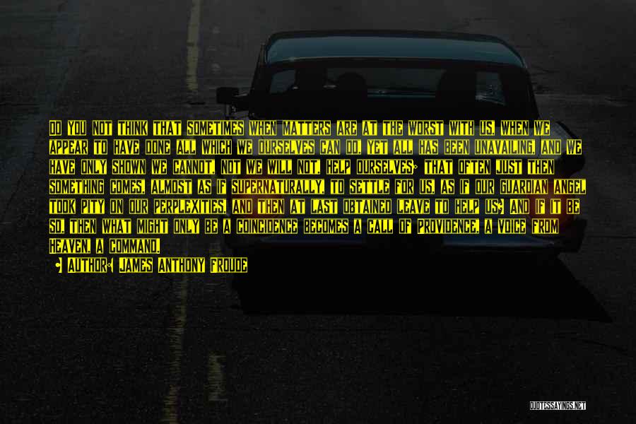 James Anthony Froude Quotes: Do You Not Think That Sometimes When Matters Are At The Worst With Us, When We Appear To Have Done
