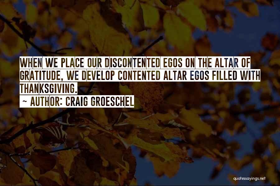 Craig Groeschel Quotes: When We Place Our Discontented Egos On The Altar Of Gratitude, We Develop Contented Altar Egos Filled With Thanksgiving.