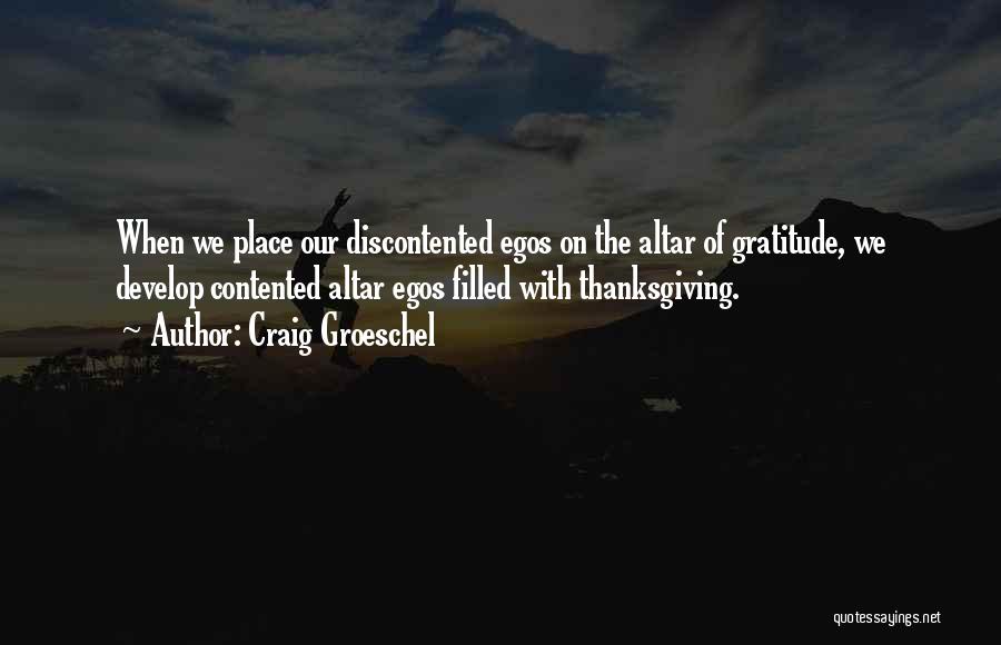 Craig Groeschel Quotes: When We Place Our Discontented Egos On The Altar Of Gratitude, We Develop Contented Altar Egos Filled With Thanksgiving.