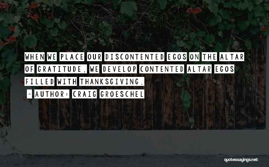 Craig Groeschel Quotes: When We Place Our Discontented Egos On The Altar Of Gratitude, We Develop Contented Altar Egos Filled With Thanksgiving.