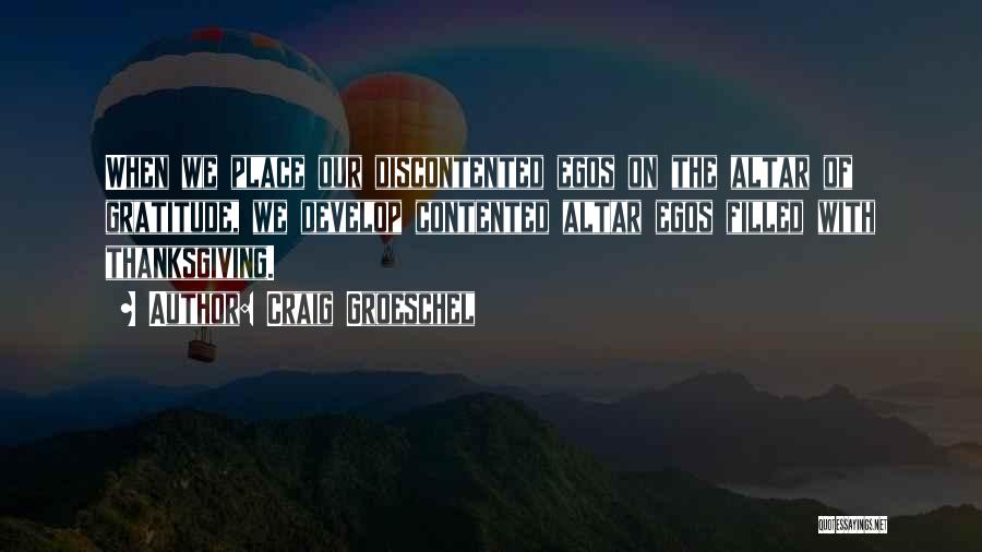Craig Groeschel Quotes: When We Place Our Discontented Egos On The Altar Of Gratitude, We Develop Contented Altar Egos Filled With Thanksgiving.
