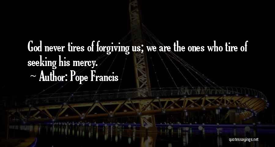 Pope Francis Quotes: God Never Tires Of Forgiving Us; We Are The Ones Who Tire Of Seeking His Mercy.