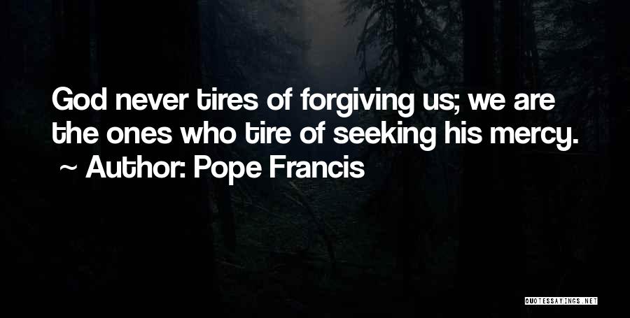 Pope Francis Quotes: God Never Tires Of Forgiving Us; We Are The Ones Who Tire Of Seeking His Mercy.