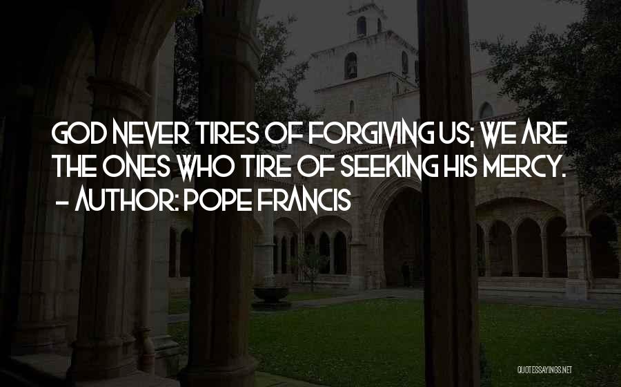 Pope Francis Quotes: God Never Tires Of Forgiving Us; We Are The Ones Who Tire Of Seeking His Mercy.