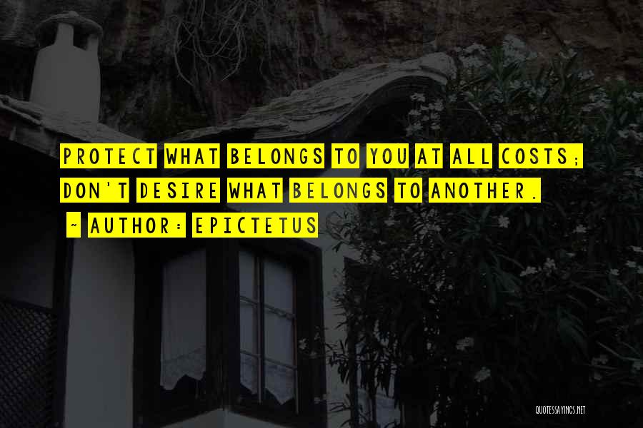 Epictetus Quotes: Protect What Belongs To You At All Costs; Don't Desire What Belongs To Another.