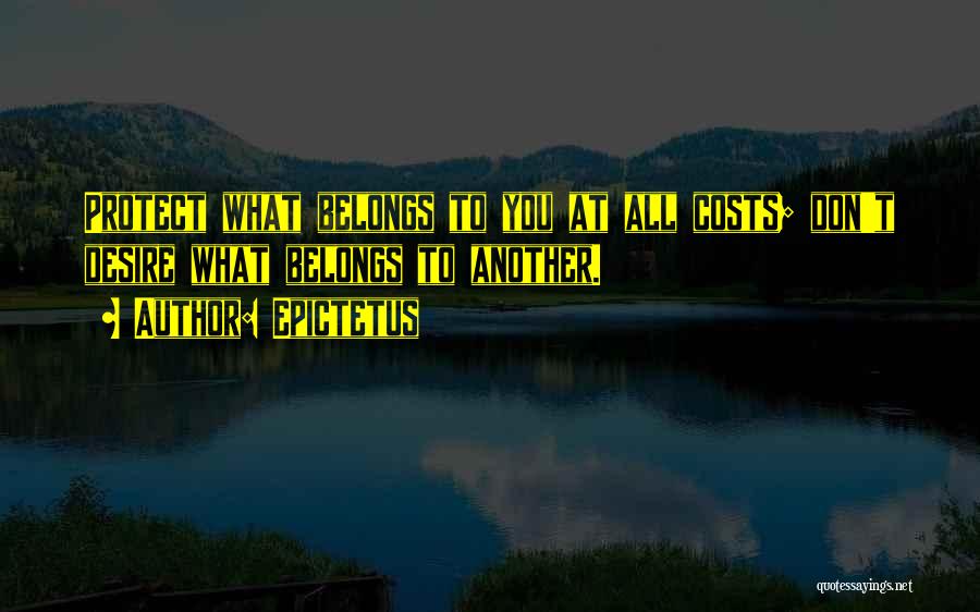 Epictetus Quotes: Protect What Belongs To You At All Costs; Don't Desire What Belongs To Another.