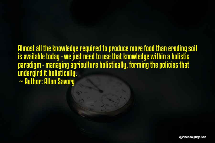 Allan Savory Quotes: Almost All The Knowledge Required To Produce More Food Than Eroding Soil Is Available Today - We Just Need To