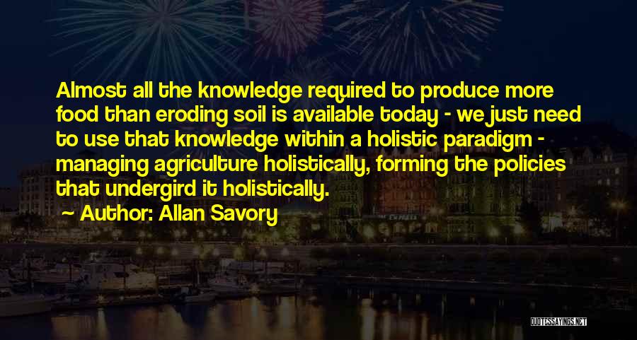 Allan Savory Quotes: Almost All The Knowledge Required To Produce More Food Than Eroding Soil Is Available Today - We Just Need To