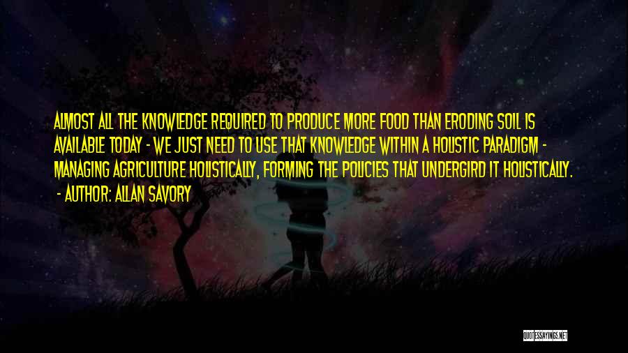 Allan Savory Quotes: Almost All The Knowledge Required To Produce More Food Than Eroding Soil Is Available Today - We Just Need To