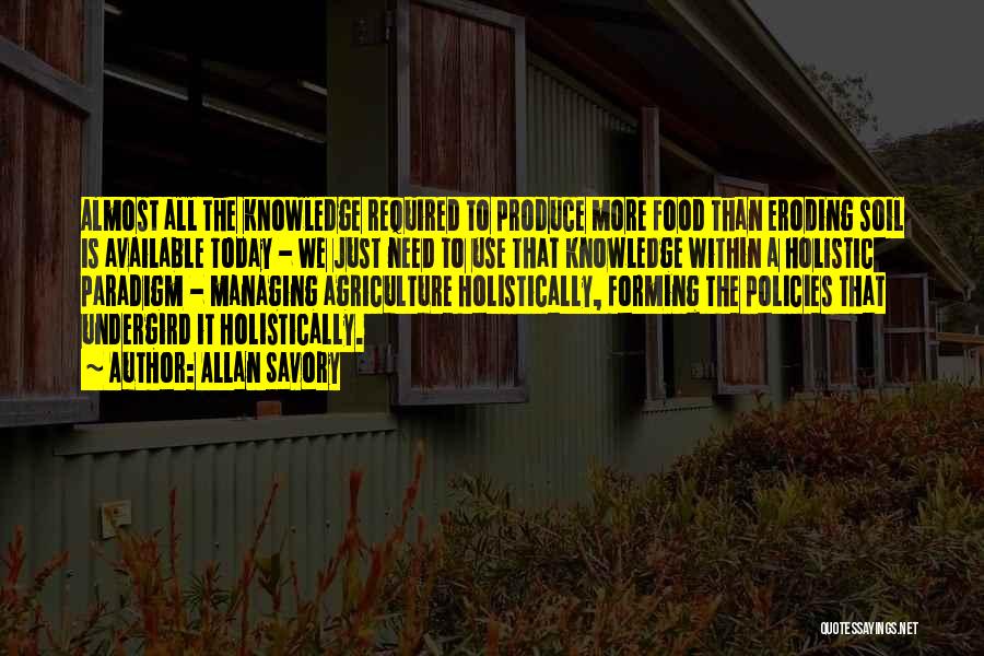 Allan Savory Quotes: Almost All The Knowledge Required To Produce More Food Than Eroding Soil Is Available Today - We Just Need To