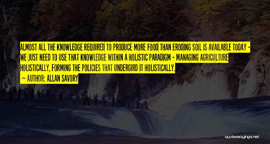 Allan Savory Quotes: Almost All The Knowledge Required To Produce More Food Than Eroding Soil Is Available Today - We Just Need To