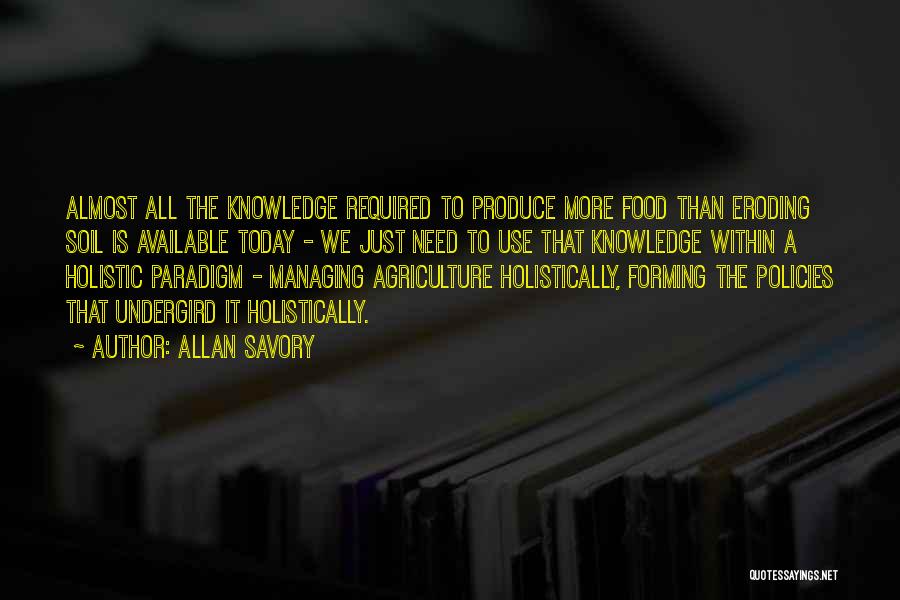 Allan Savory Quotes: Almost All The Knowledge Required To Produce More Food Than Eroding Soil Is Available Today - We Just Need To