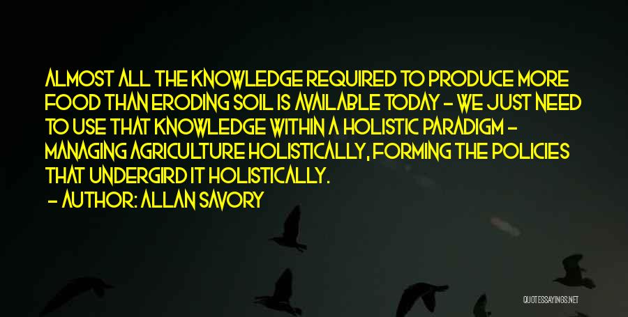 Allan Savory Quotes: Almost All The Knowledge Required To Produce More Food Than Eroding Soil Is Available Today - We Just Need To