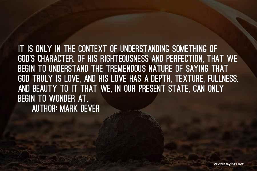 Mark Dever Quotes: It Is Only In The Context Of Understanding Something Of God's Character, Of His Righteousness And Perfection, That We Begin