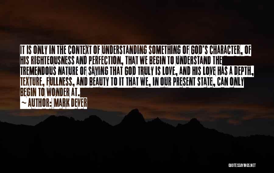 Mark Dever Quotes: It Is Only In The Context Of Understanding Something Of God's Character, Of His Righteousness And Perfection, That We Begin