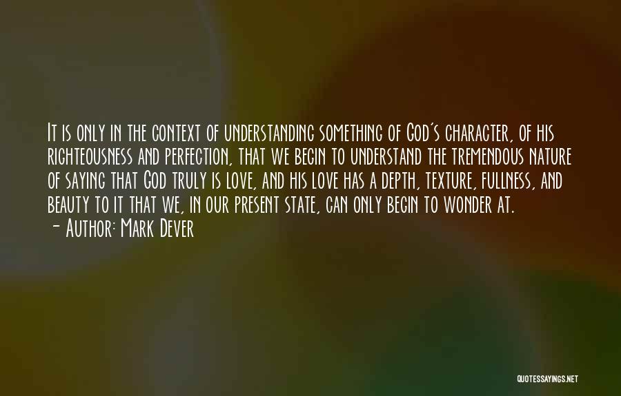 Mark Dever Quotes: It Is Only In The Context Of Understanding Something Of God's Character, Of His Righteousness And Perfection, That We Begin